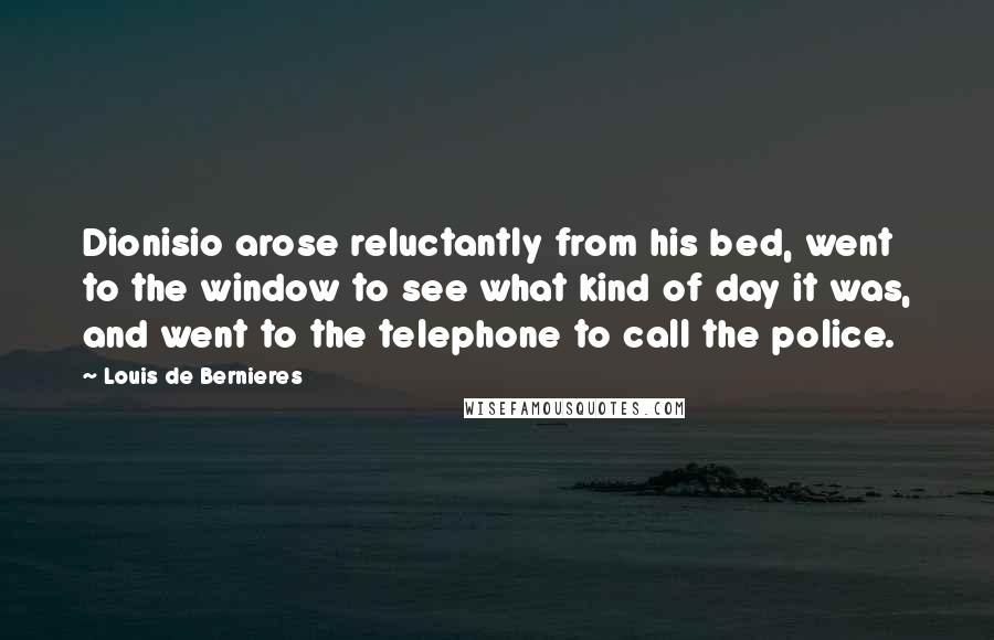 Louis De Bernieres Quotes: Dionisio arose reluctantly from his bed, went to the window to see what kind of day it was, and went to the telephone to call the police.