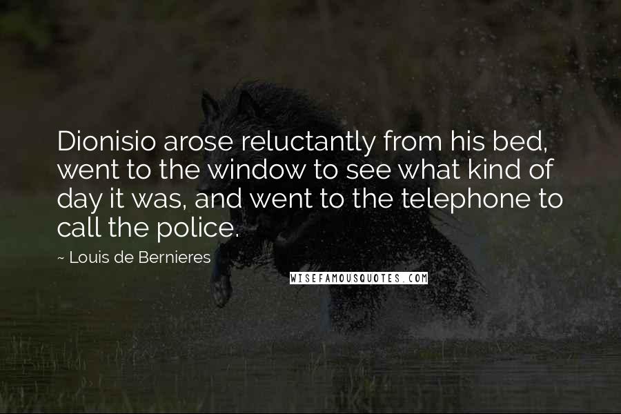 Louis De Bernieres Quotes: Dionisio arose reluctantly from his bed, went to the window to see what kind of day it was, and went to the telephone to call the police.