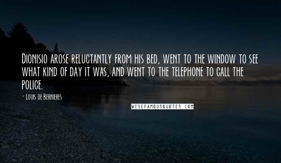 Louis De Bernieres Quotes: Dionisio arose reluctantly from his bed, went to the window to see what kind of day it was, and went to the telephone to call the police.