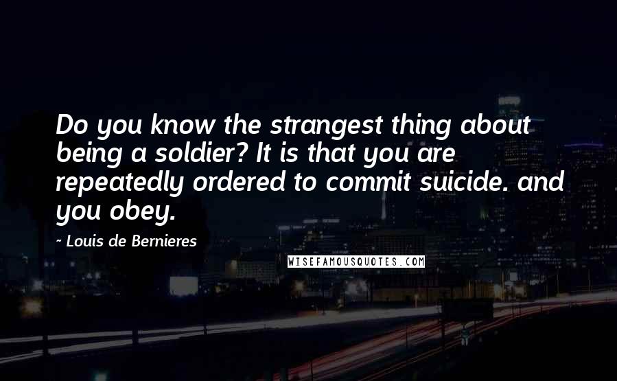 Louis De Bernieres Quotes: Do you know the strangest thing about being a soldier? It is that you are repeatedly ordered to commit suicide. and you obey.