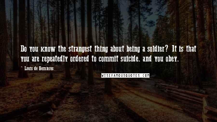 Louis De Bernieres Quotes: Do you know the strangest thing about being a soldier? It is that you are repeatedly ordered to commit suicide. and you obey.