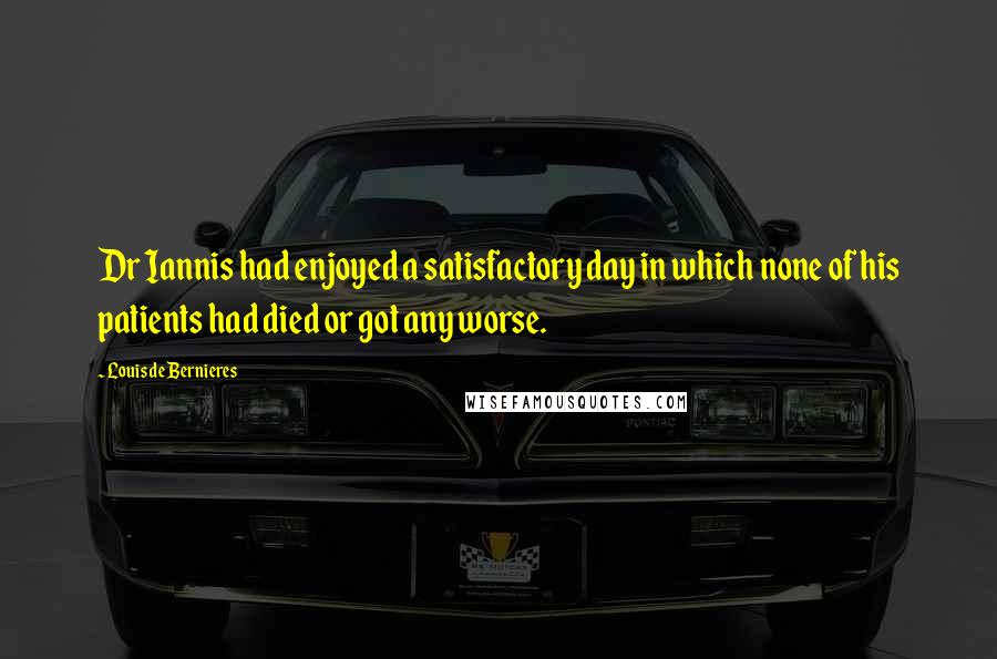 Louis De Bernieres Quotes: Dr Iannis had enjoyed a satisfactory day in which none of his patients had died or got any worse.