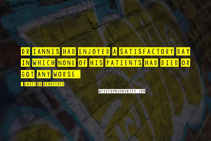 Louis De Bernieres Quotes: Dr Iannis had enjoyed a satisfactory day in which none of his patients had died or got any worse.