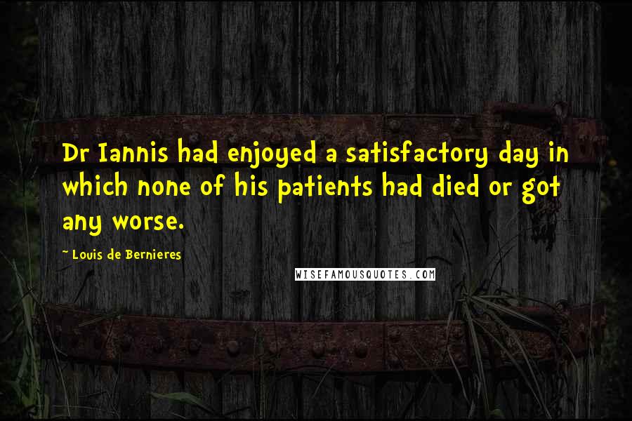 Louis De Bernieres Quotes: Dr Iannis had enjoyed a satisfactory day in which none of his patients had died or got any worse.