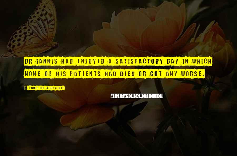 Louis De Bernieres Quotes: Dr Iannis had enjoyed a satisfactory day in which none of his patients had died or got any worse.