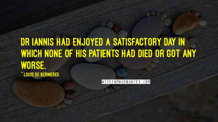 Louis De Bernieres Quotes: Dr Iannis had enjoyed a satisfactory day in which none of his patients had died or got any worse.