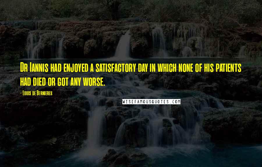 Louis De Bernieres Quotes: Dr Iannis had enjoyed a satisfactory day in which none of his patients had died or got any worse.