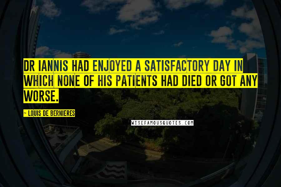 Louis De Bernieres Quotes: Dr Iannis had enjoyed a satisfactory day in which none of his patients had died or got any worse.