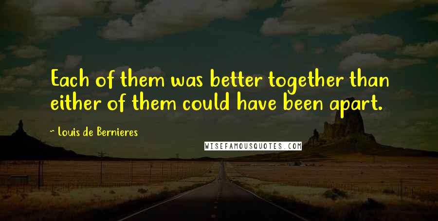 Louis De Bernieres Quotes: Each of them was better together than either of them could have been apart.