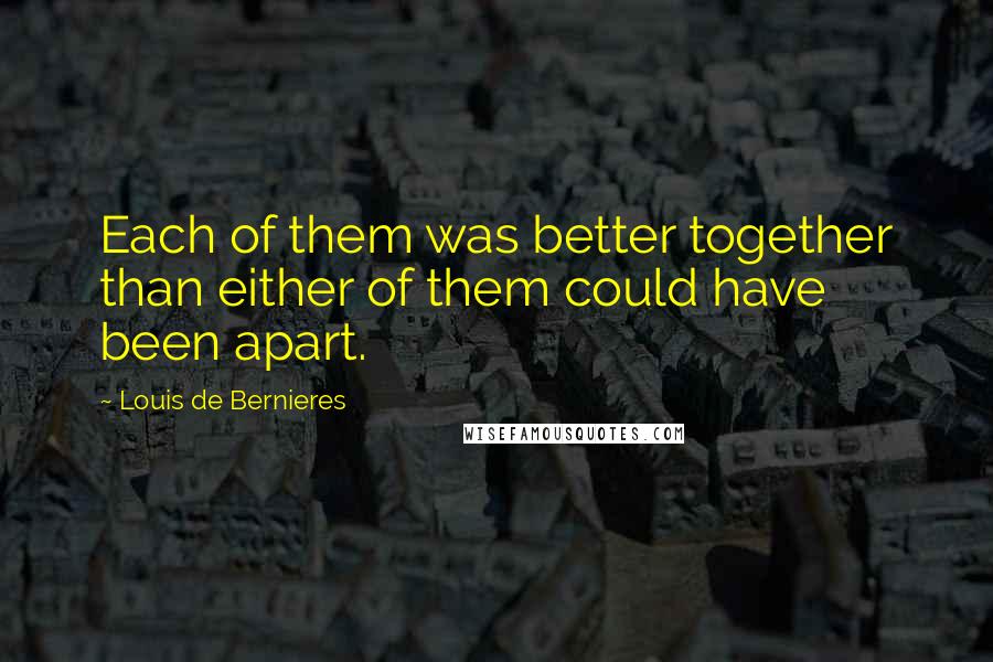 Louis De Bernieres Quotes: Each of them was better together than either of them could have been apart.