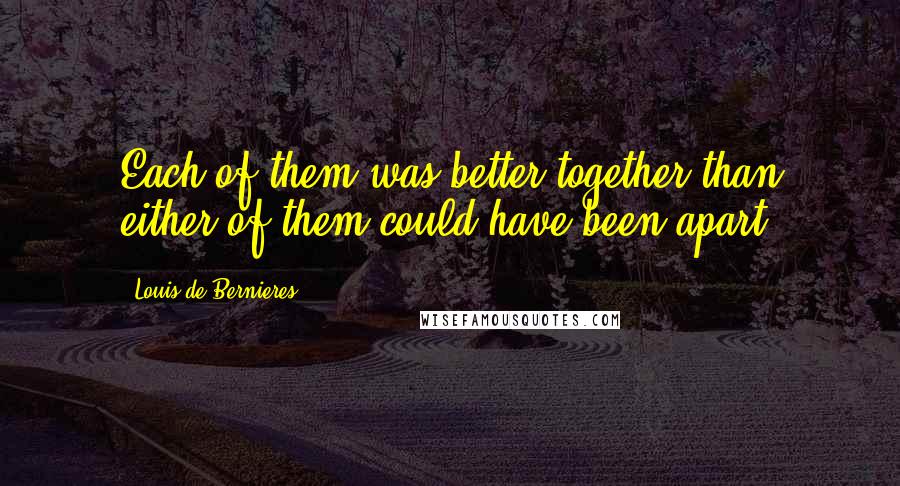 Louis De Bernieres Quotes: Each of them was better together than either of them could have been apart.