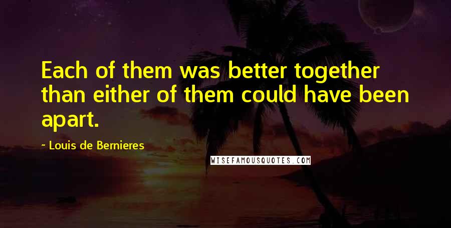 Louis De Bernieres Quotes: Each of them was better together than either of them could have been apart.