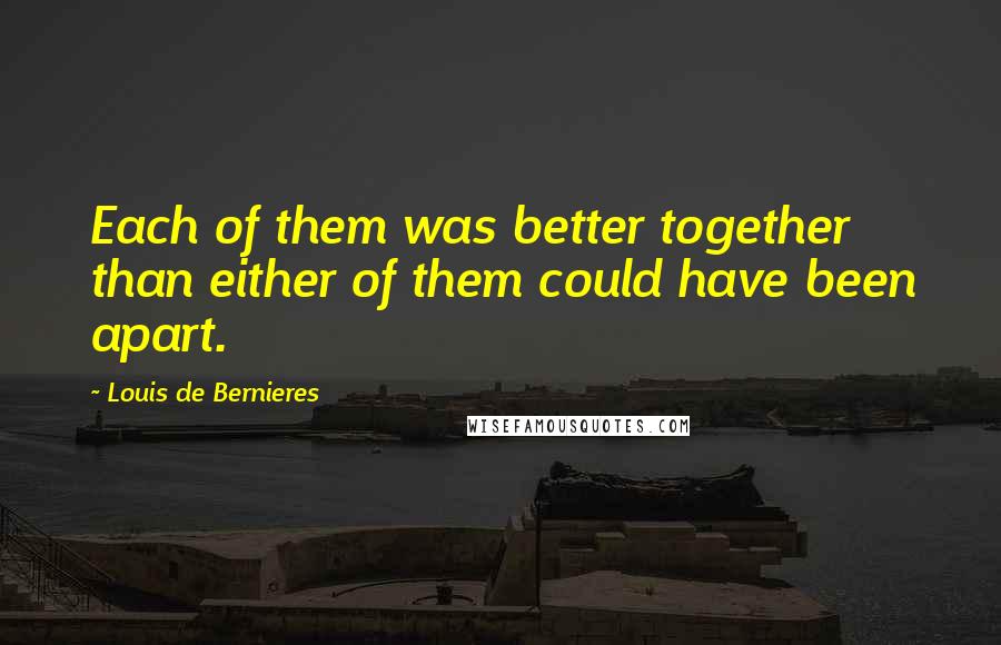 Louis De Bernieres Quotes: Each of them was better together than either of them could have been apart.