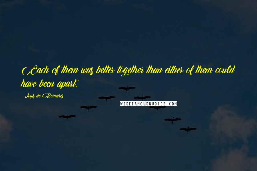 Louis De Bernieres Quotes: Each of them was better together than either of them could have been apart.