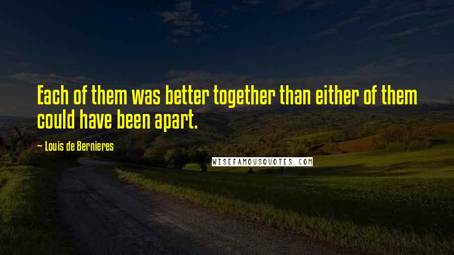 Louis De Bernieres Quotes: Each of them was better together than either of them could have been apart.
