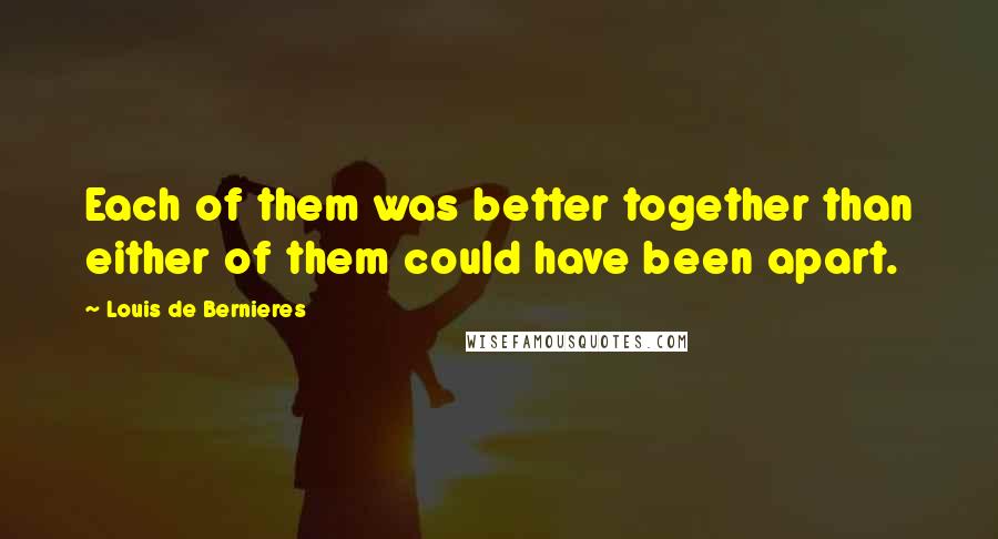 Louis De Bernieres Quotes: Each of them was better together than either of them could have been apart.