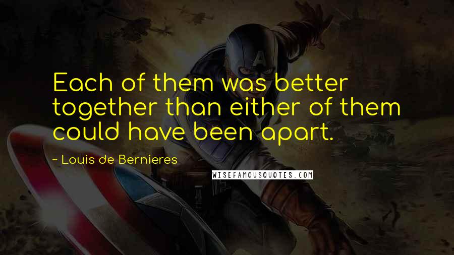 Louis De Bernieres Quotes: Each of them was better together than either of them could have been apart.