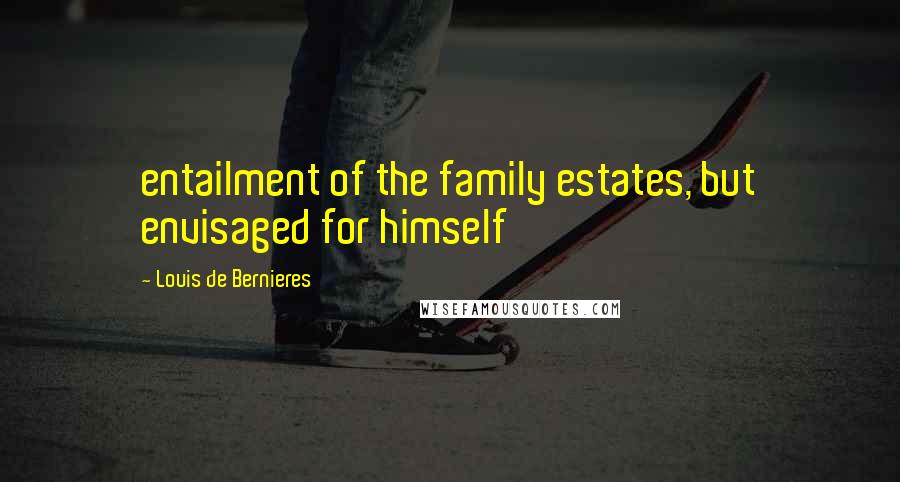 Louis De Bernieres Quotes: entailment of the family estates, but envisaged for himself