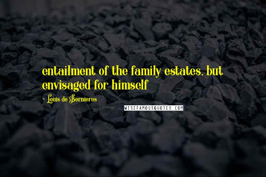 Louis De Bernieres Quotes: entailment of the family estates, but envisaged for himself