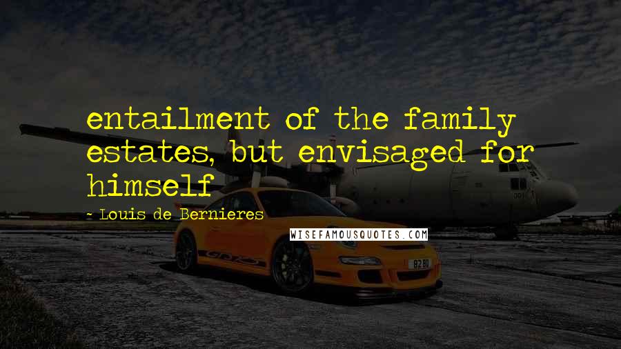Louis De Bernieres Quotes: entailment of the family estates, but envisaged for himself