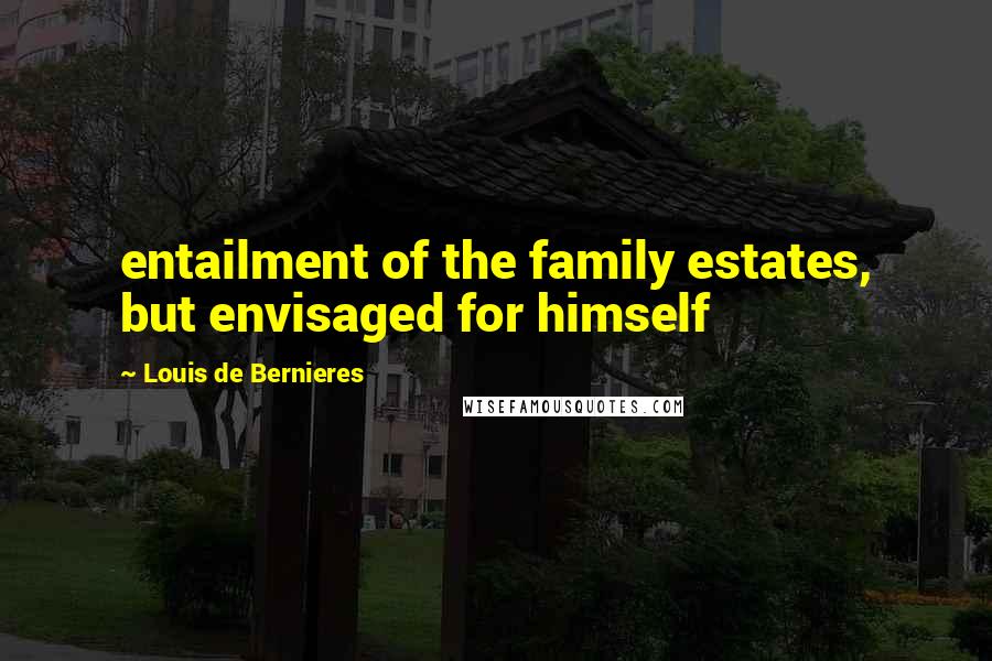 Louis De Bernieres Quotes: entailment of the family estates, but envisaged for himself