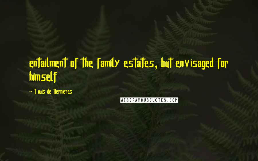 Louis De Bernieres Quotes: entailment of the family estates, but envisaged for himself