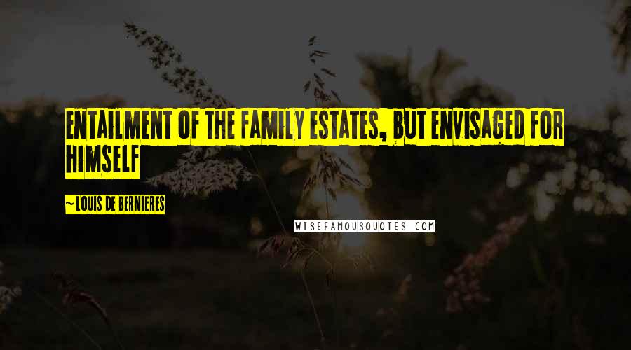 Louis De Bernieres Quotes: entailment of the family estates, but envisaged for himself