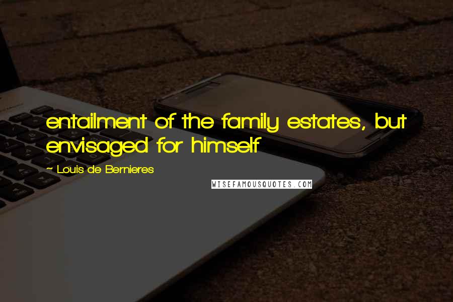 Louis De Bernieres Quotes: entailment of the family estates, but envisaged for himself