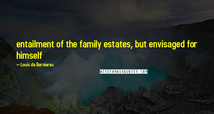 Louis De Bernieres Quotes: entailment of the family estates, but envisaged for himself