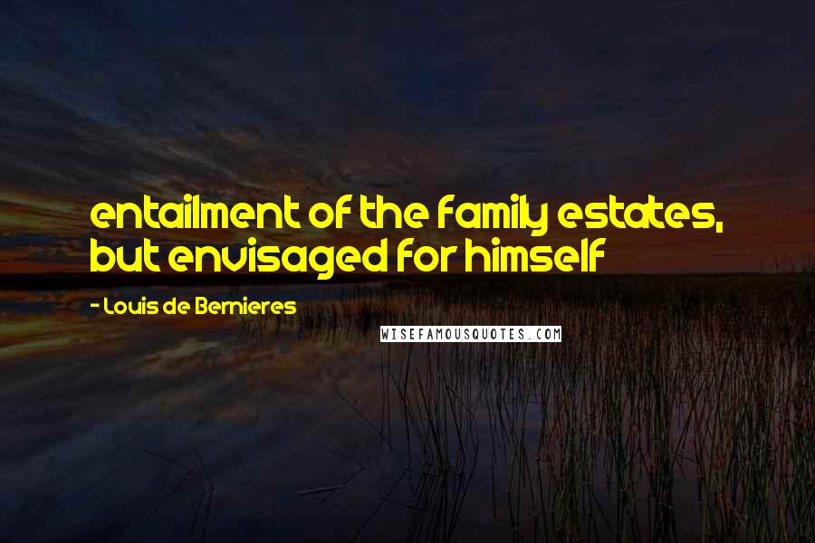 Louis De Bernieres Quotes: entailment of the family estates, but envisaged for himself