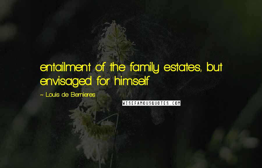 Louis De Bernieres Quotes: entailment of the family estates, but envisaged for himself