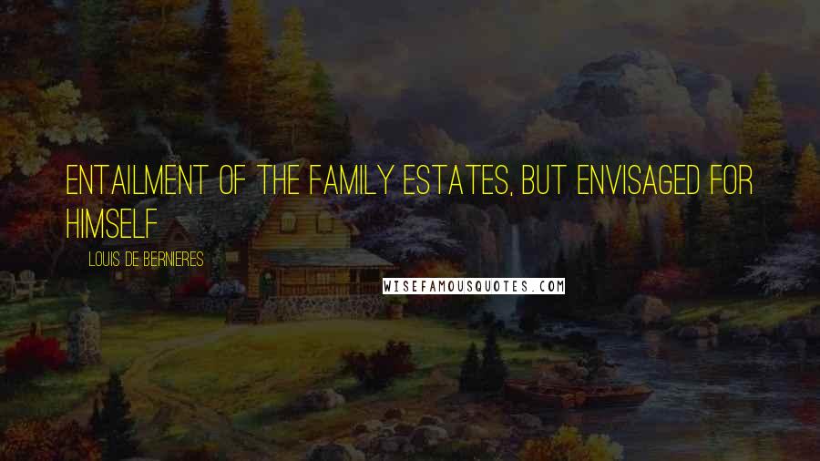 Louis De Bernieres Quotes: entailment of the family estates, but envisaged for himself