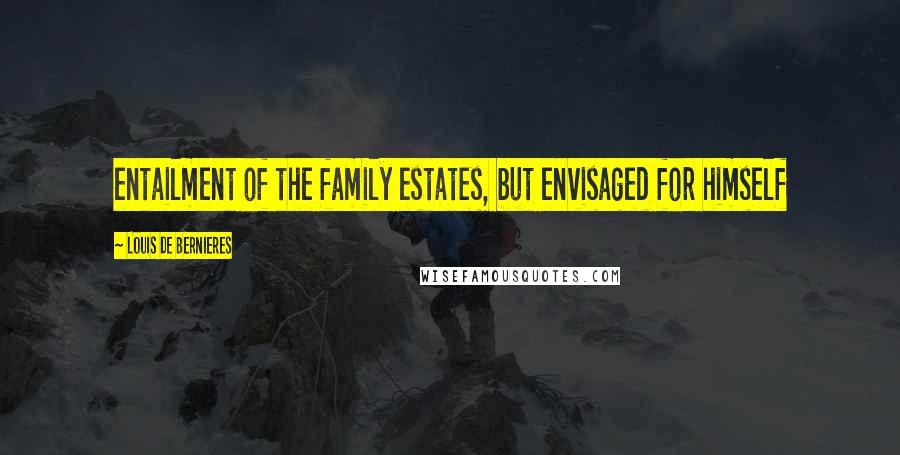 Louis De Bernieres Quotes: entailment of the family estates, but envisaged for himself