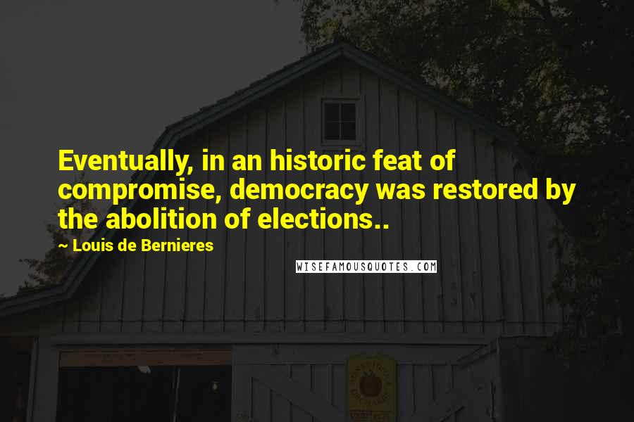 Louis De Bernieres Quotes: Eventually, in an historic feat of compromise, democracy was restored by the abolition of elections..