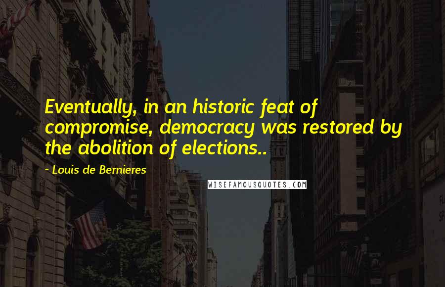Louis De Bernieres Quotes: Eventually, in an historic feat of compromise, democracy was restored by the abolition of elections..
