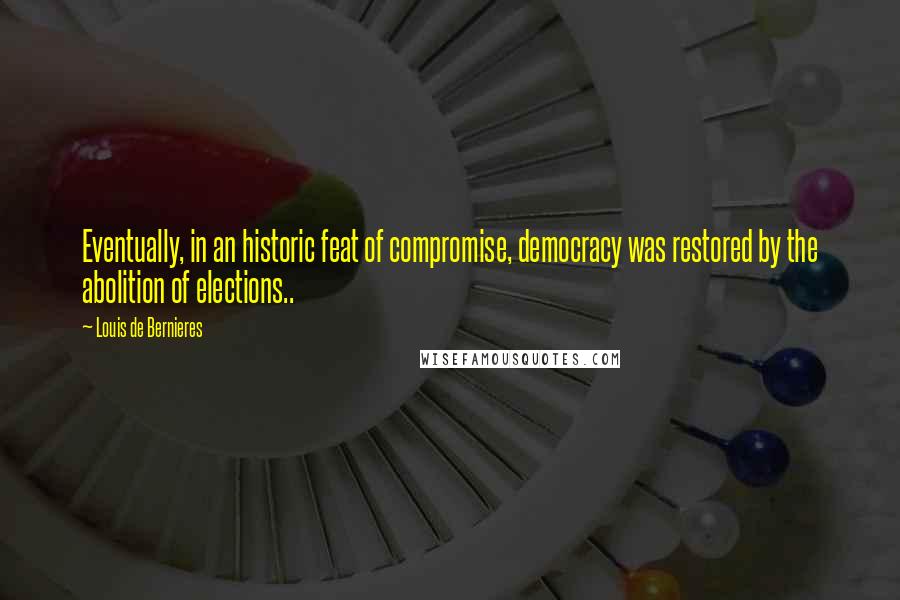 Louis De Bernieres Quotes: Eventually, in an historic feat of compromise, democracy was restored by the abolition of elections..