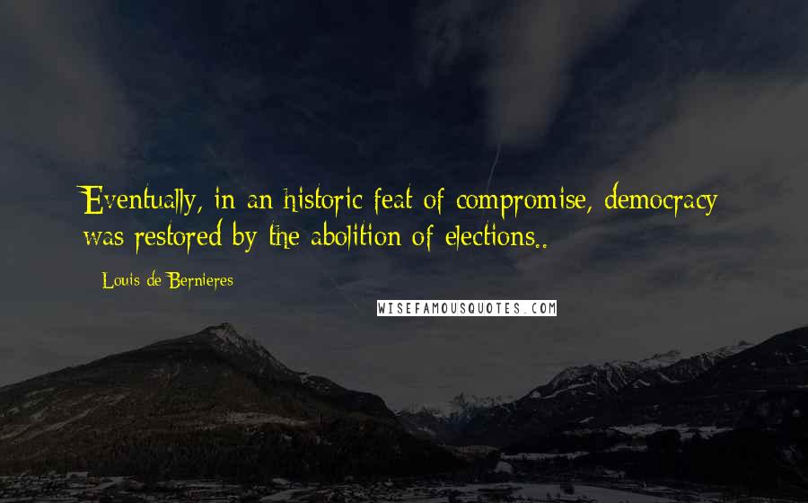 Louis De Bernieres Quotes: Eventually, in an historic feat of compromise, democracy was restored by the abolition of elections..
