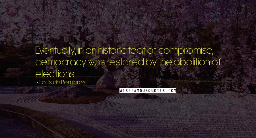 Louis De Bernieres Quotes: Eventually, in an historic feat of compromise, democracy was restored by the abolition of elections..