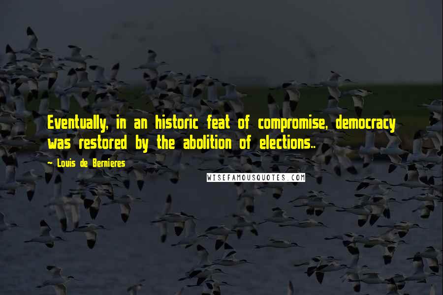 Louis De Bernieres Quotes: Eventually, in an historic feat of compromise, democracy was restored by the abolition of elections..