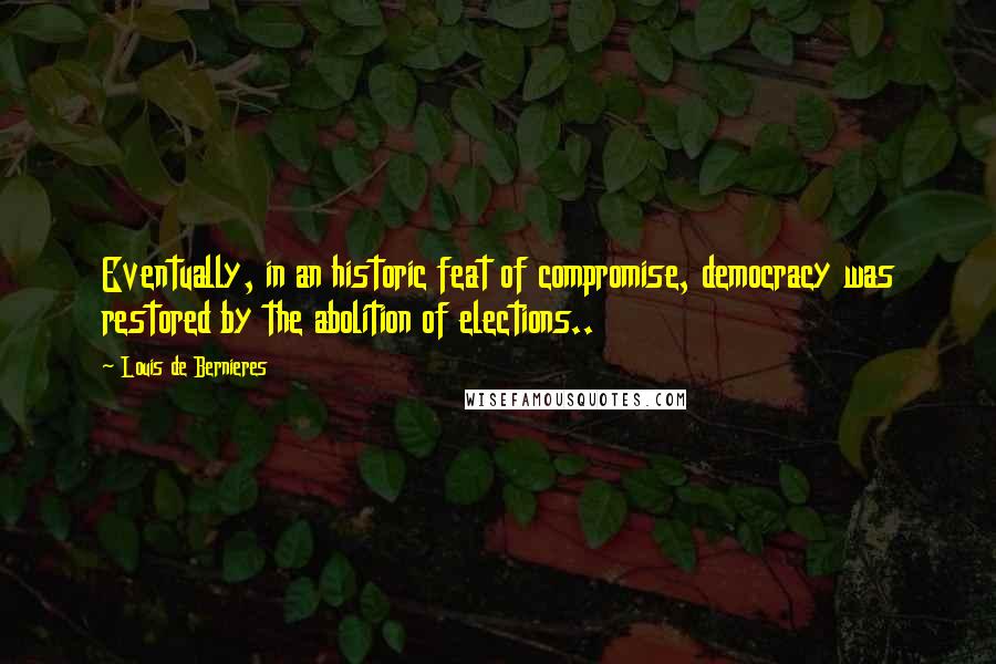 Louis De Bernieres Quotes: Eventually, in an historic feat of compromise, democracy was restored by the abolition of elections..