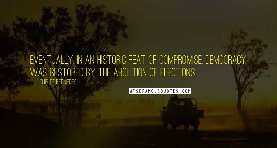 Louis De Bernieres Quotes: Eventually, in an historic feat of compromise, democracy was restored by the abolition of elections..