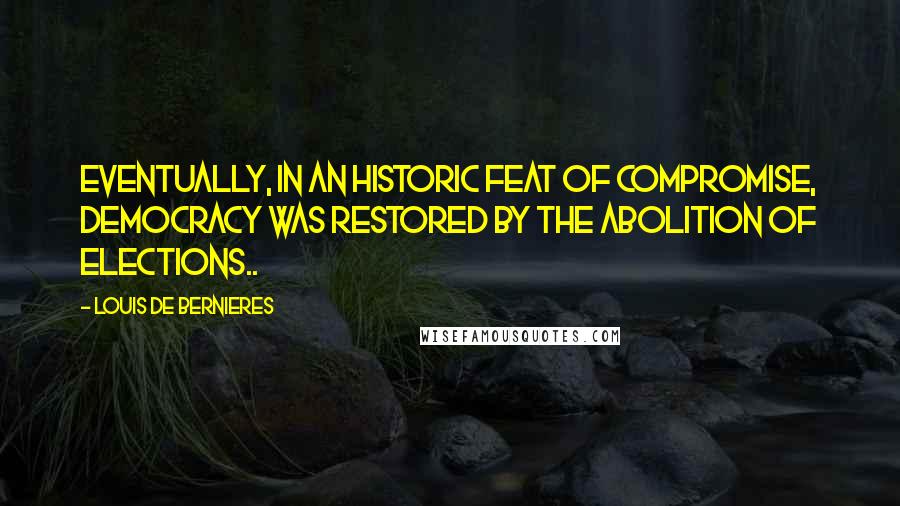 Louis De Bernieres Quotes: Eventually, in an historic feat of compromise, democracy was restored by the abolition of elections..