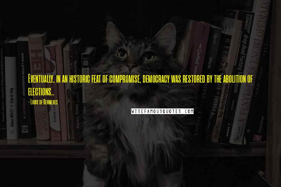 Louis De Bernieres Quotes: Eventually, in an historic feat of compromise, democracy was restored by the abolition of elections..