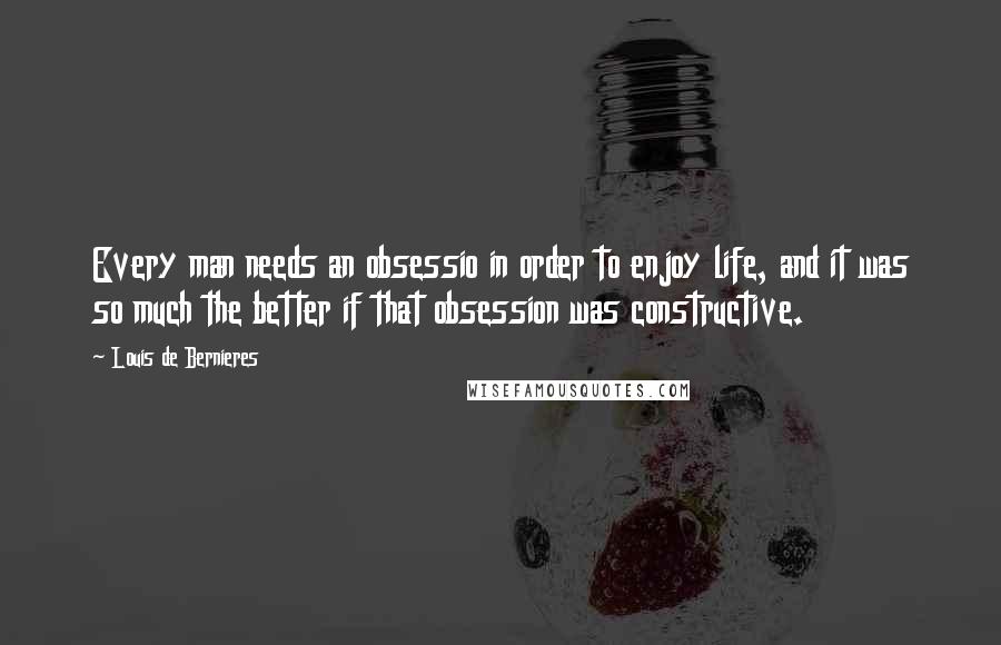 Louis De Bernieres Quotes: Every man needs an obsessio in order to enjoy life, and it was so much the better if that obsession was constructive.
