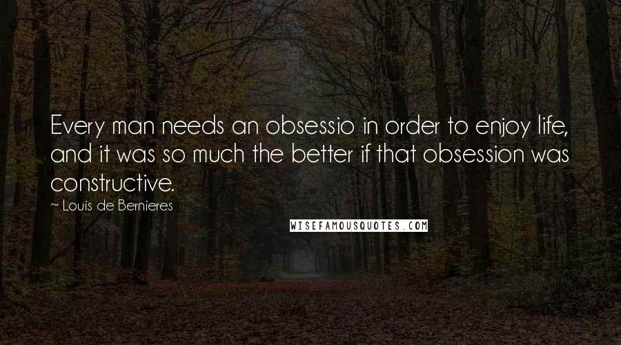 Louis De Bernieres Quotes: Every man needs an obsessio in order to enjoy life, and it was so much the better if that obsession was constructive.