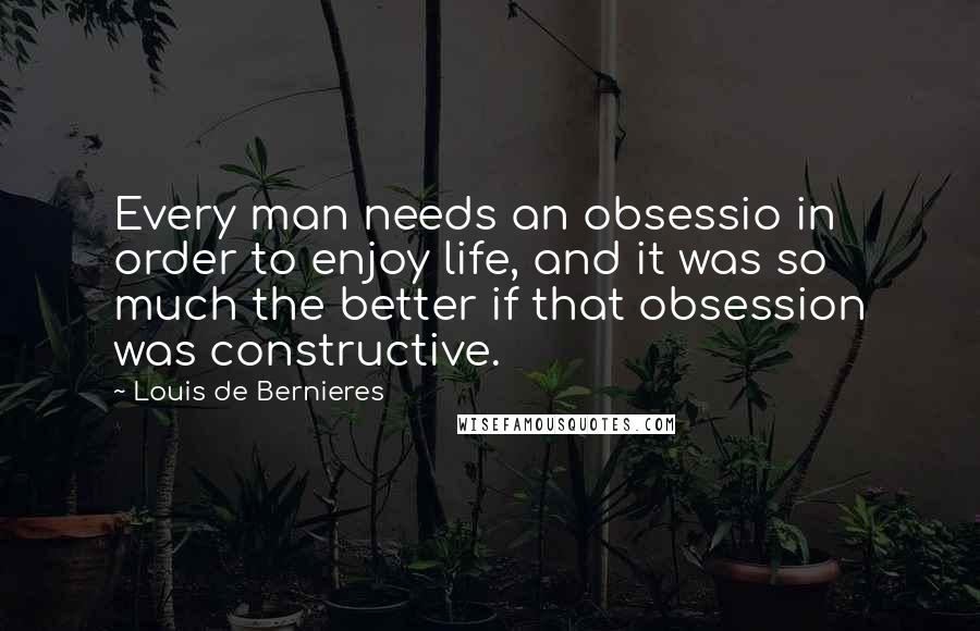 Louis De Bernieres Quotes: Every man needs an obsessio in order to enjoy life, and it was so much the better if that obsession was constructive.