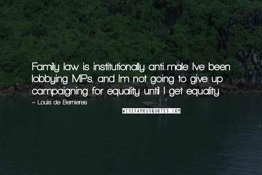Louis De Bernieres Quotes: Family law is institutionally anti-male. I've been lobbying MPs, and I'm not going to give up campaigning for equality until I get equality.