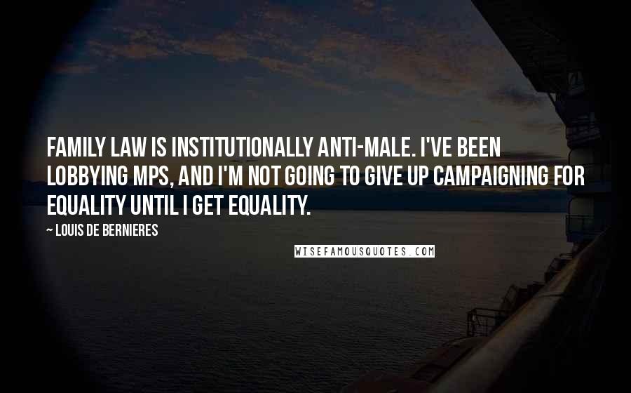 Louis De Bernieres Quotes: Family law is institutionally anti-male. I've been lobbying MPs, and I'm not going to give up campaigning for equality until I get equality.