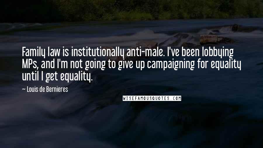 Louis De Bernieres Quotes: Family law is institutionally anti-male. I've been lobbying MPs, and I'm not going to give up campaigning for equality until I get equality.