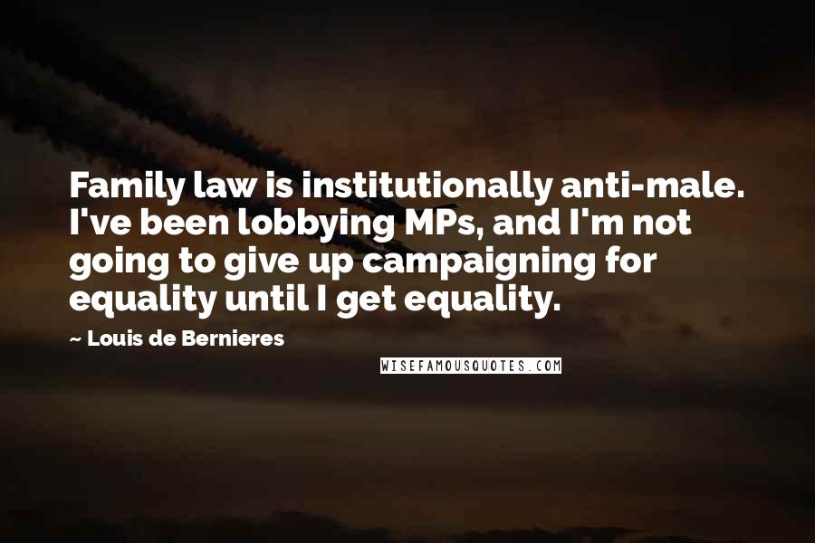 Louis De Bernieres Quotes: Family law is institutionally anti-male. I've been lobbying MPs, and I'm not going to give up campaigning for equality until I get equality.